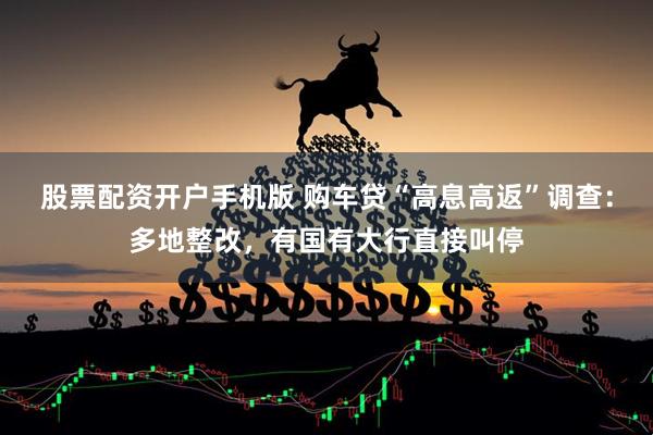股票配资开户手机版 购车贷“高息高返”调查：多地整改，有国有大行直接叫停