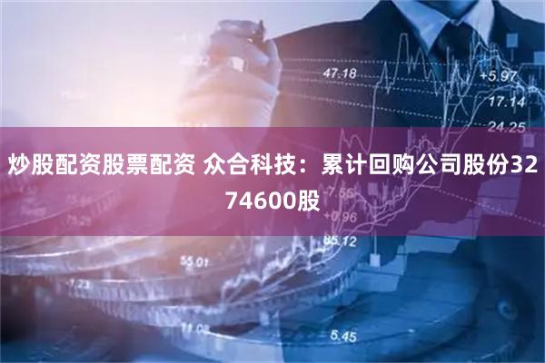 炒股配资股票配资 众合科技：累计回购公司股份3274600股