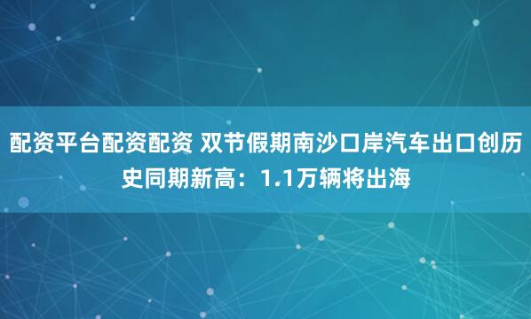配资平台配资配资 双节假期南沙口岸汽车出口创历史同期新高：1.1万辆将出海