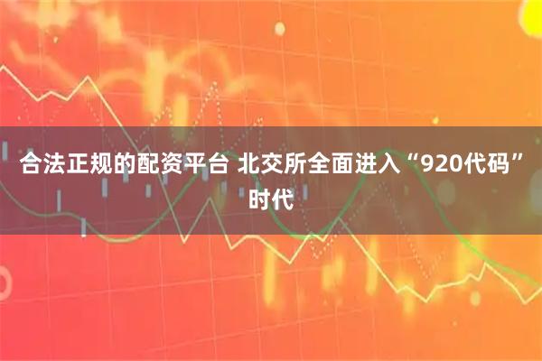 合法正规的配资平台 北交所全面进入“920代码”时代
