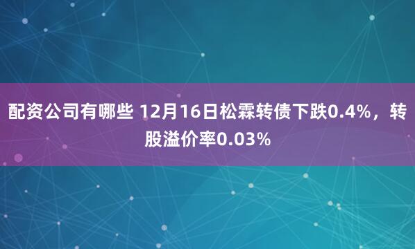 配资公司有哪些 12月16日松霖转债下跌0.4%，转股溢价率0.03%