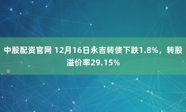 中股配资官网 12月16日永吉转债下跌1.8%，转股溢价率29.15%