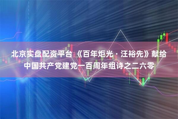 北京实盘配资平台 《百年炬光 · 汪裕先》献给中国共产党建党一百周年组诗之二六零