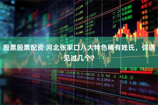 股票股票配资 河北张家口八大特色稀有姓氏，你遇见过几个？