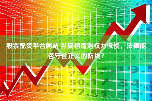 股票配资平台网站 当真相遭遇权力傲慢，法律能否守住正义的防线？