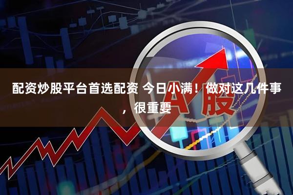 配资炒股平台首选配资 今日小满！做对这几件事，很重要