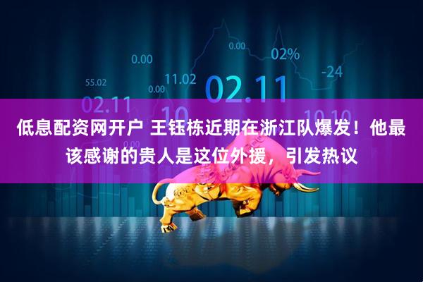 低息配资网开户 王钰栋近期在浙江队爆发！他最该感谢的贵人是这位外援，引发热议
