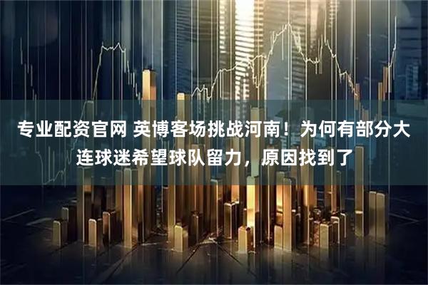 专业配资官网 英博客场挑战河南！为何有部分大连球迷希望球队留力，原因找到了
