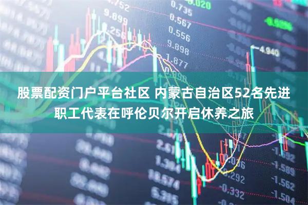 股票配资门户平台社区 内蒙古自治区52名先进职工代表在呼伦贝尔开启休养之旅